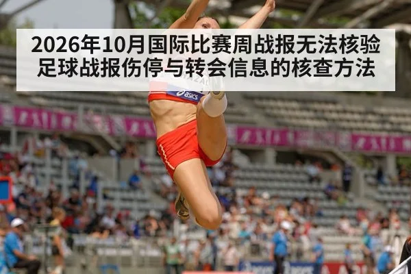 2026年10月国际比赛周战报无法核验 足球战报伤停与转会信息的核查方法